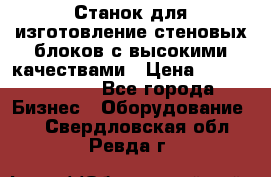  Станок для изготовление стеновых блоков с высокими качествами › Цена ­ 311 592 799 - Все города Бизнес » Оборудование   . Свердловская обл.,Ревда г.